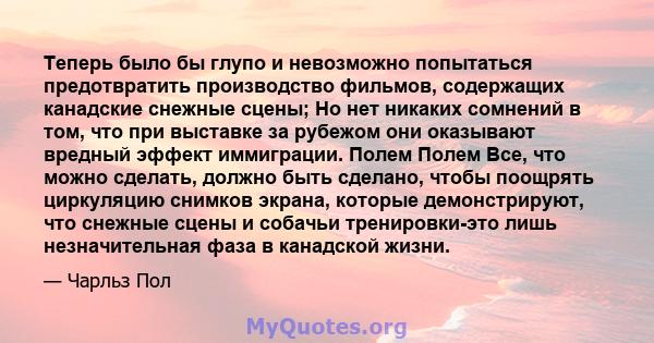 Теперь было бы глупо и невозможно попытаться предотвратить производство фильмов, содержащих канадские снежные сцены; Но нет никаких сомнений в том, что при выставке за рубежом они оказывают вредный эффект иммиграции.