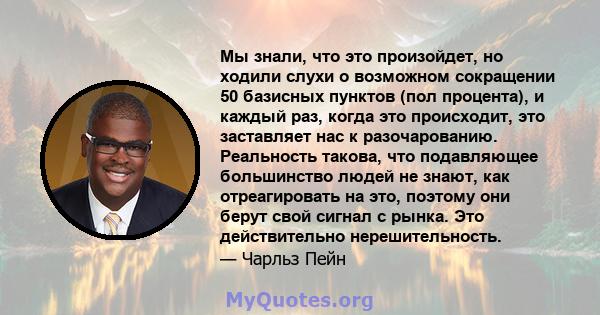 Мы знали, что это произойдет, но ходили слухи о возможном сокращении 50 базисных пунктов (пол процента), и каждый раз, когда это происходит, это заставляет нас к разочарованию. Реальность такова, что подавляющее