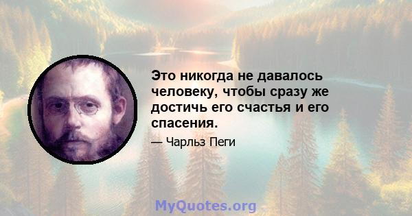 Это никогда не давалось человеку, чтобы сразу же достичь его счастья и его спасения.