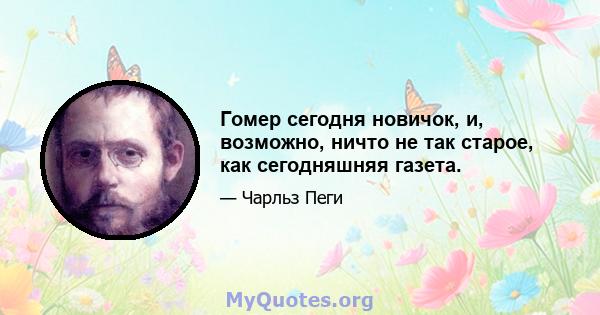 Гомер сегодня новичок, и, возможно, ничто не так старое, как сегодняшняя газета.