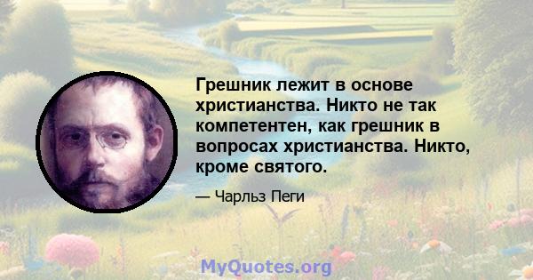 Грешник лежит в основе христианства. Никто не так компетентен, как грешник в вопросах христианства. Никто, кроме святого.