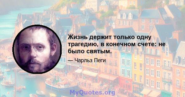 Жизнь держит только одну трагедию, в конечном счете: не было святым.