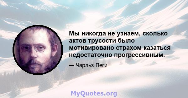 Мы никогда не узнаем, сколько актов трусости было мотивировано страхом казаться недостаточно прогрессивным.