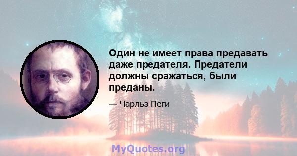 Один не имеет права предавать даже предателя. Предатели должны сражаться, были преданы.