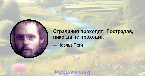 Страдания проходят; Пострадав, никогда не проходит.