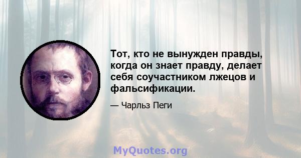 Тот, кто не вынужден правды, когда он знает правду, делает себя соучастником лжецов и фальсификации.