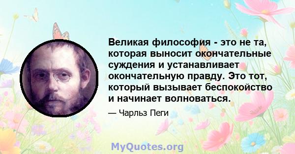 Великая философия - это не та, которая выносит окончательные суждения и устанавливает окончательную правду. Это тот, который вызывает беспокойство и начинает волноваться.