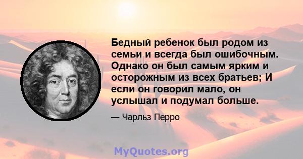 Бедный ребенок был родом из семьи и всегда был ошибочным. Однако он был самым ярким и осторожным из всех братьев; И если он говорил мало, он услышал и подумал больше.