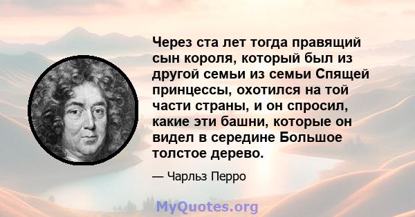 Через ста лет тогда правящий сын короля, который был из другой семьи из семьи Спящей принцессы, охотился на той части страны, и он спросил, какие эти башни, которые он видел в середине Большое толстое дерево.