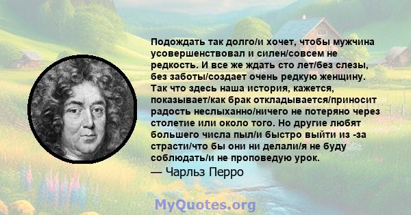 Подождать так долго/и хочет, чтобы мужчина усовершенствовал и силен/совсем не редкость. И все же ждать сто лет/без слезы, без заботы/создает очень редкую женщину. Так что здесь наша история, кажется, показывает/как брак 