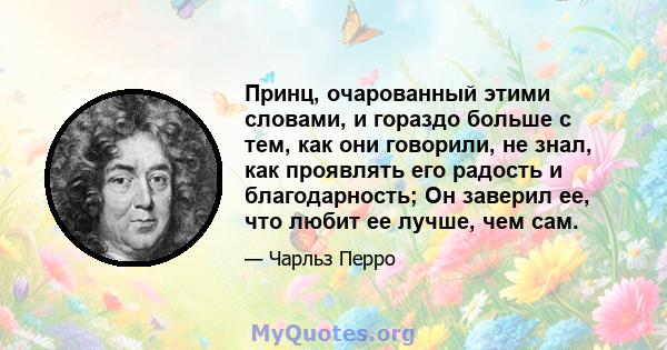 Принц, очарованный этими словами, и гораздо больше с тем, как они говорили, не знал, как проявлять его радость и благодарность; Он заверил ее, что любит ее лучше, чем сам.