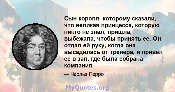 Сын короля, которому сказали, что великая принцесса, которую никто не знал, пришла, выбежала, чтобы принять ее. Он отдал ей руку, когда она высадилась от тренера, и привел ее в зал, где была собрана компания.