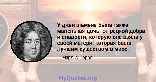 У джентльмена была также маленькая дочь, от редкой добра и сладости, которую она взяла у своей матери, которая была лучшим существом в мире.