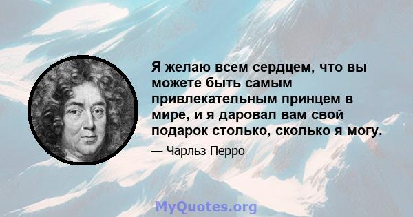 Я желаю всем сердцем, что вы можете быть самым привлекательным принцем в мире, и я даровал вам свой подарок столько, сколько я могу.