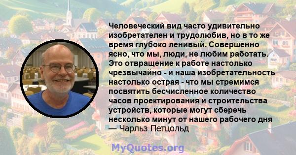 Человеческий вид часто удивительно изобретателен и трудолюбив, но в то же время глубоко ленивый. Совершенно ясно, что мы, люди, не любим работать. Это отвращение к работе настолько чрезвычайно - и наша изобретательность 