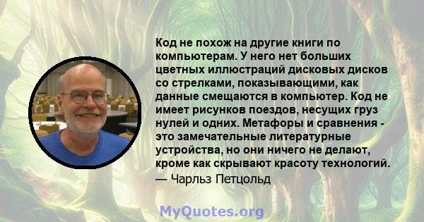 Код не похож на другие книги по компьютерам. У него нет больших цветных иллюстраций дисковых дисков со стрелками, показывающими, как данные смещаются в компьютер. Код не имеет рисунков поездов, несущих груз нулей и