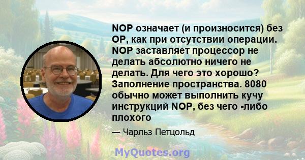 NOP означает (и произносится) без OP, как при отсутствии операции. NOP заставляет процессор не делать абсолютно ничего не делать. Для чего это хорошо? Заполнение пространства. 8080 обычно может выполнить кучу инструкций 