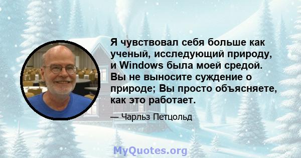 Я чувствовал себя больше как ученый, исследующий природу, и Windows была моей средой. Вы не выносите суждение о природе; Вы просто объясняете, как это работает.