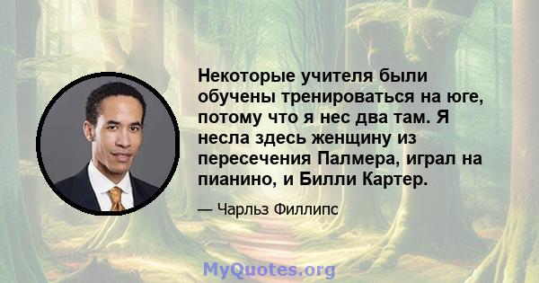 Некоторые учителя были обучены тренироваться на юге, потому что я нес два там. Я несла здесь женщину из пересечения Палмера, играл на пианино, и Билли Картер.