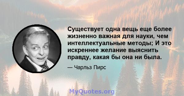 Существует одна вещь еще более жизненно важная для науки, чем интеллектуальные методы; И это искреннее желание выяснить правду, какая бы она ни была.