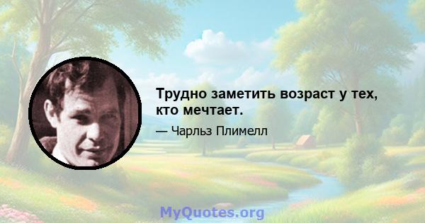 Трудно заметить возраст у тех, кто мечтает.