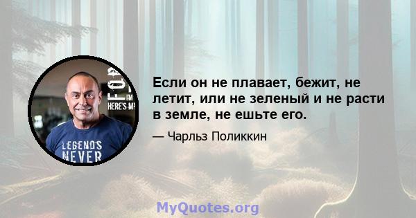 Если он не плавает, бежит, не летит, или не зеленый и не расти в земле, не ешьте его.