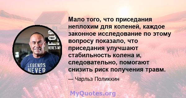 Мало того, что приседания неплохим для коленей, каждое законное исследование по этому вопросу показало, что приседания улучшают стабильность колена и, следовательно, помогают снизить риск получения травм.