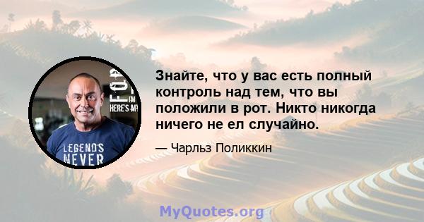 Знайте, что у вас есть полный контроль над тем, что вы положили в рот. Никто никогда ничего не ел случайно.