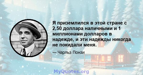 Я приземлился в этой стране с 2,50 доллара наличными и 1 миллионами долларов в надежде, и эти надежды никогда не покидали меня.