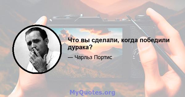 Что вы сделали, когда победили дурака?