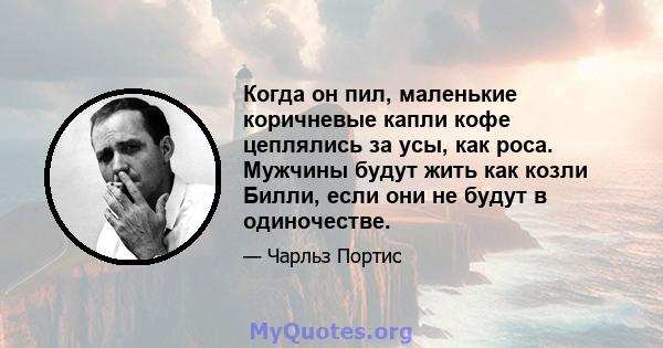 Когда он пил, маленькие коричневые капли кофе цеплялись за усы, как роса. Мужчины будут жить как козли Билли, если они не будут в одиночестве.