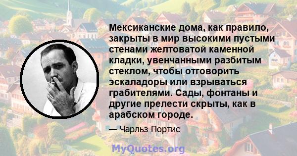 Мексиканские дома, как правило, закрыты в мир высокими пустыми стенами желтоватой каменной кладки, увенчанными разбитым стеклом, чтобы отговорить эскаладоры или взрываться грабителями. Сады, фонтаны и другие прелести