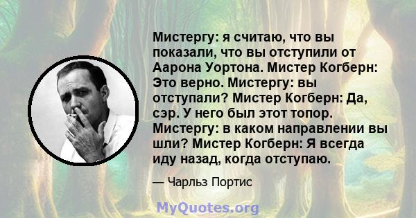 Мистергу: я считаю, что вы показали, что вы отступили от Аарона Уортона. Мистер Когберн: Это верно. Мистергу: вы отступали? Мистер Когберн: Да, сэр. У него был этот топор. Мистергу: в каком направлении вы шли? Мистер