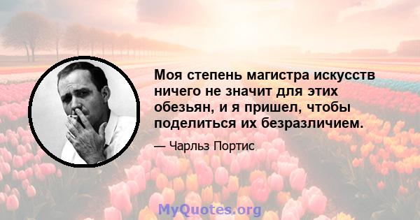 Моя степень магистра искусств ничего не значит для этих обезьян, и я пришел, чтобы поделиться их безразличием.