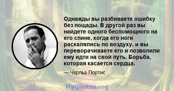 Однажды вы разбиваете ошибку без пощады. В другой раз вы найдете одного беспомощного на его спине, когда его ноги раскалялись по воздуху, и вы переворачиваете его и позволили ему идти на свой путь. Борьба, которая