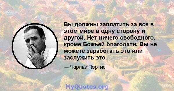 Вы должны заплатить за все в этом мире в одну сторону и другой. Нет ничего свободного, кроме Божьей благодати. Вы не можете заработать это или заслужить это.