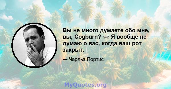 Вы не много думаете обо мне, вы, Cogburn? »« Я вообще не думаю о вас, когда ваш рот закрыт.