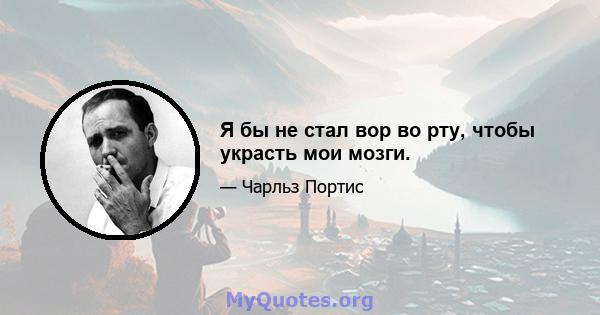 Я бы не стал вор во рту, чтобы украсть мои мозги.