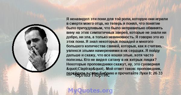 Я ненавидел эти пони для той роли, которую они играли в смерти моего отца, но теперь я понял, что понятие было причудливым, что было неправильно обвинять вину на этих симпатичных зверей, которые не знали ни добро, ни