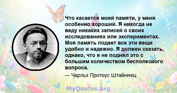 Что касается моей памяти, у меня особенно хороший. Я никогда не веду никаких записей о своих исследованиях или экспериментах. Моя память подает все эти вещи удобно и надежно. Я должен сказать, однако, что я не поднял