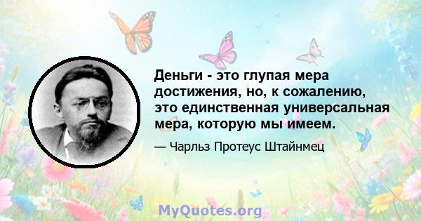 Деньги - это глупая мера достижения, но, к сожалению, это единственная универсальная мера, которую мы имеем.