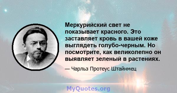 Меркурийский свет не показывает красного. Это заставляет кровь в вашей коже выглядеть голубо-черным. Но посмотрите, как великолепно он выявляет зеленый в растениях.