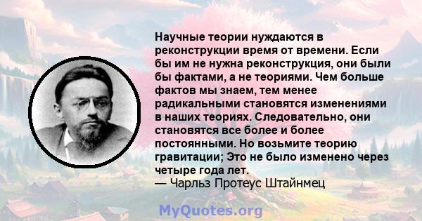 Научные теории нуждаются в реконструкции время от времени. Если бы им не нужна реконструкция, они были бы фактами, а не теориями. Чем больше фактов мы знаем, тем менее радикальными становятся изменениями в наших