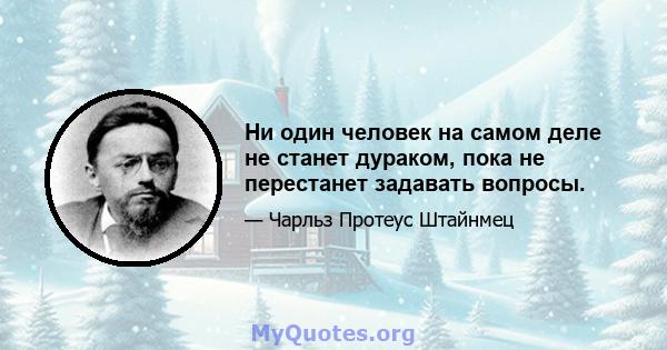 Ни один человек на самом деле не станет дураком, пока не перестанет задавать вопросы.