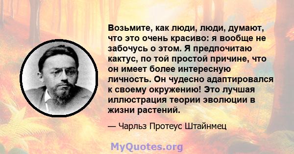 Возьмите, как люди, люди, думают, что это очень красиво: я вообще не забочусь о этом. Я предпочитаю кактус, по той простой причине, что он имеет более интересную личность. Он чудесно адаптировался к своему окружению!