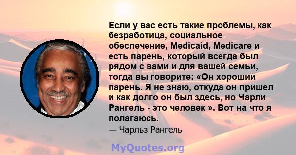 Если у вас есть такие проблемы, как безработица, социальное обеспечение, Medicaid, Medicare и есть парень, который всегда был рядом с вами и для вашей семьи, тогда вы говорите: «Он хороший парень. Я не знаю, откуда он