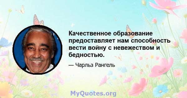 Качественное образование предоставляет нам способность вести войну с невежеством и бедностью.