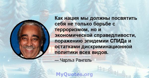 Как нация мы должны посвятить себя не только борьбе с терроризмом, но и экономической справедливости, поражению эпидемии СПИДа и остатками дискриминационной политики всех видов.