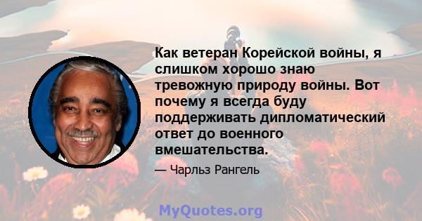 Как ветеран Корейской войны, я слишком хорошо знаю тревожную природу войны. Вот почему я всегда буду поддерживать дипломатический ответ до военного вмешательства.