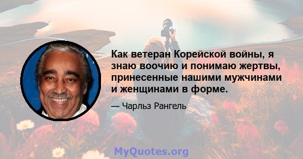 Как ветеран Корейской войны, я знаю воочию и понимаю жертвы, принесенные нашими мужчинами и женщинами в форме.